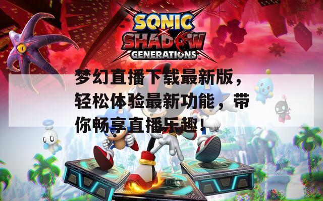 梦幻直播下载最新版，轻松体验最新功能，带你畅享直播乐趣！