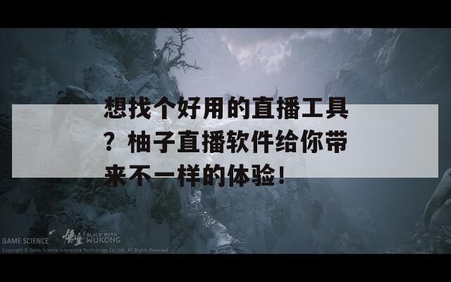 想找个好用的直播工具？柚子直播软件给你带来不一样的体验！