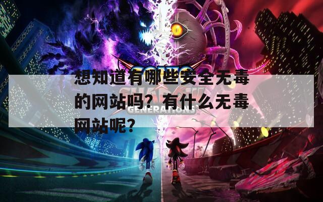 想知道有哪些安全无毒的网站吗？有什么无毒网站呢？