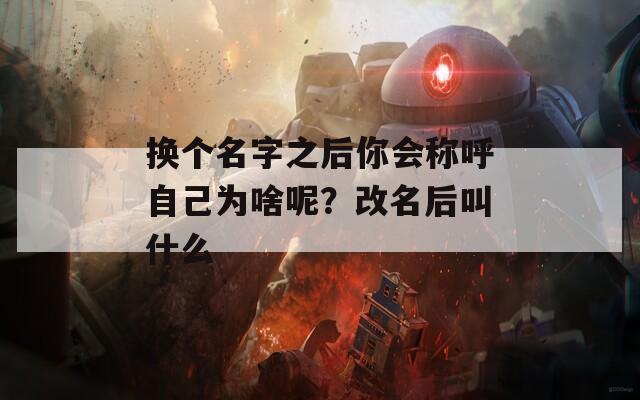 换个名字之后你会称呼自己为啥呢？改名后叫什么