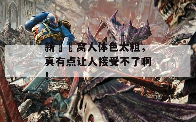 新妺妺窝人体色太粗，真有点让人接受不了啊！