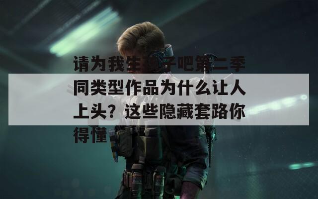 请为我生孩子吧第二季同类型作品为什么让人上头？这些隐藏套路你得懂