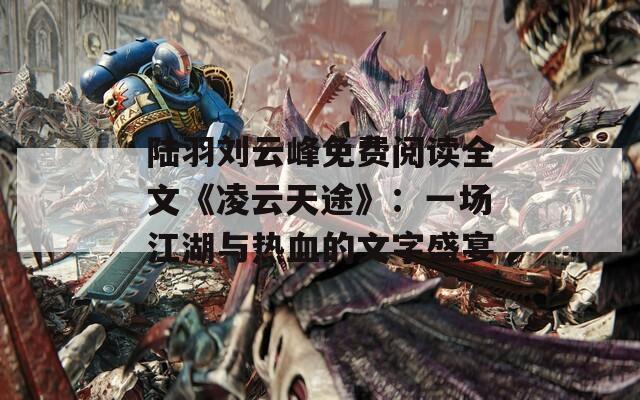 陆羽刘云峰免费阅读全文《凌云天途》：一场江湖与热血的文字盛宴