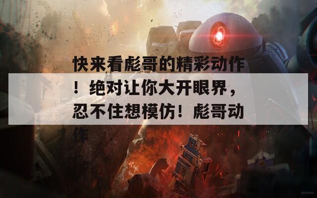 快来看彪哥的精彩动作！绝对让你大开眼界，忍不住想模仿！彪哥动作