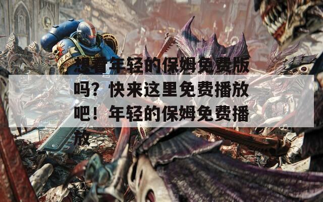 想看年轻的保姆免费版吗？快来这里免费播放吧！年轻的保姆免费播放
