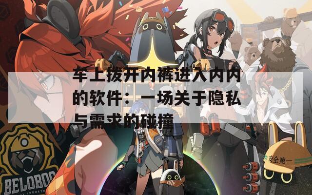 车上拨开内裤进入内内的软件：一场关于隐私与需求的碰撞