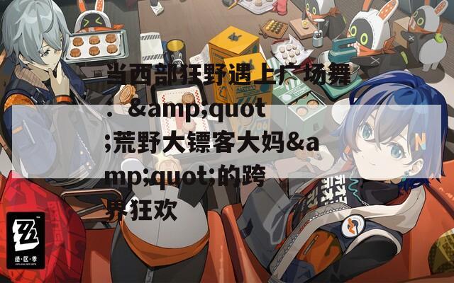 当西部狂野遇上广场舞：&quot;荒野大镖客大妈&quot;的跨界狂欢