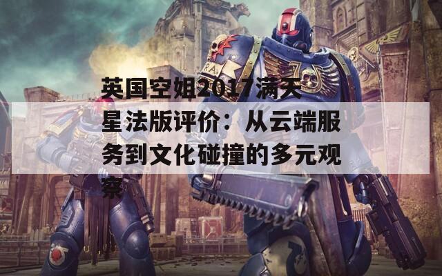 英国空姐2017满天星法版评价：从云端服务到文化碰撞的多元观察