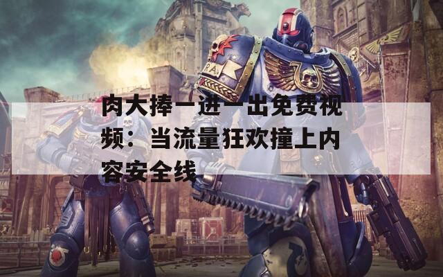 肉大捧一进一出免费视频：当流量狂欢撞上内容安全线