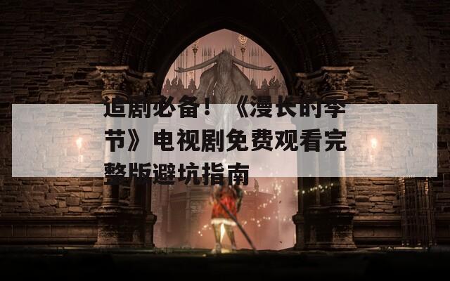 追剧必备！《漫长的季节》电视剧免费观看完整版避坑指南