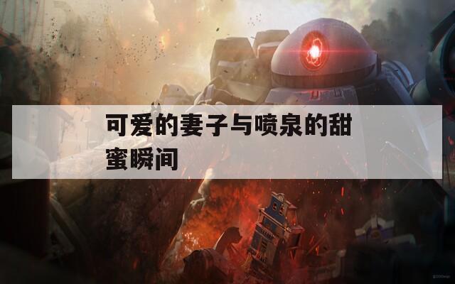 可爱的妻子与喷泉的甜蜜瞬间