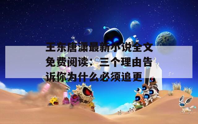 王东唐潇最新小说全文免费阅读：三个理由告诉你为什么必须追更