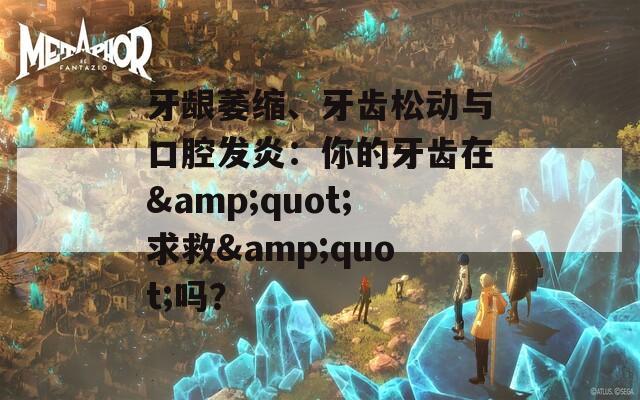 牙龈萎缩、牙齿松动与口腔发炎：你的牙齿在&quot;求救&quot;吗？