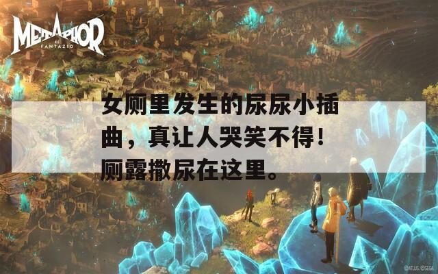 女厕里发生的尿尿小插曲，真让人哭笑不得！厕露撒尿在这里。