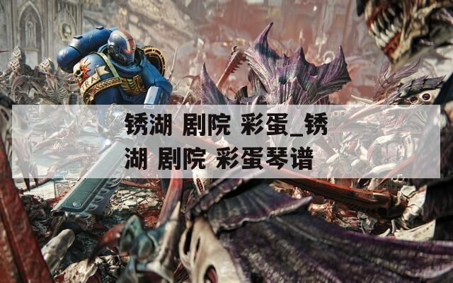 锈湖 剧院 彩蛋_锈湖 剧院 彩蛋琴谱
