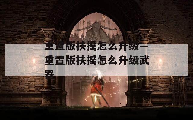 重置版扶摇怎么升级—重置版扶摇怎么升级武器