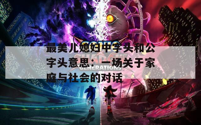 最美儿媳妇中字头和公字头意思：一场关于家庭与社会的对话