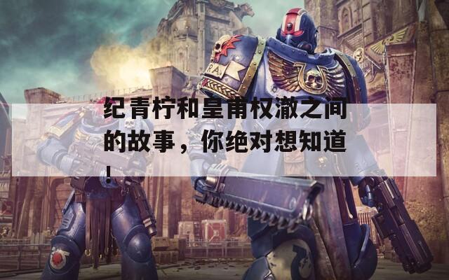 纪青柠和皇甫权澈之间的故事，你绝对想知道！