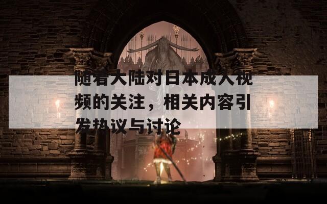 随着大陆对日本成人视频的关注，相关内容引发热议与讨论