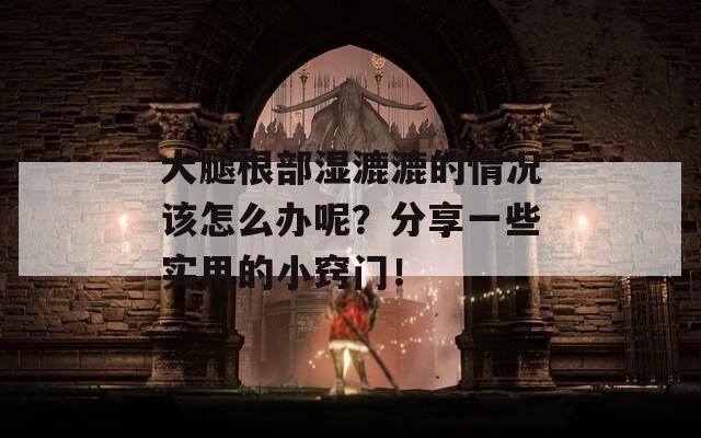 大腿根部湿漉漉的情况该怎么办呢？分享一些实用的小窍门！