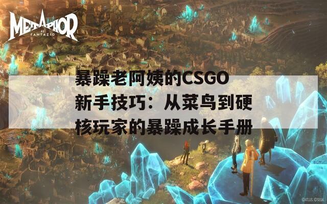 暴躁老阿姨的CSGO新手技巧：从菜鸟到硬核玩家的暴躁成长手册