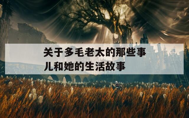 关于多毛老太的那些事儿和她的生活故事