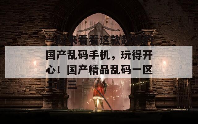 一起来看看这款超棒的国产乱码手机，玩得开心！国产精品乱码一区二区三