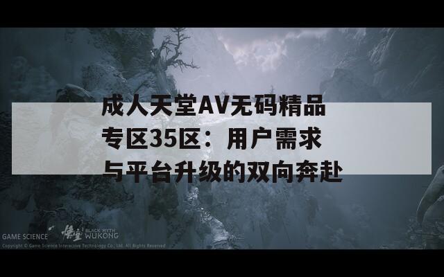 成人天堂AV无码精品专区35区：用户需求与平台升级的双向奔赴