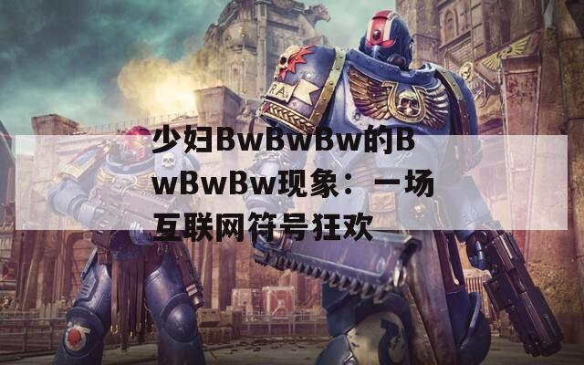 少妇BwBwBw的BwBwBw现象：一场互联网符号狂欢