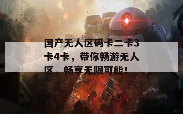 国产无人区码卡二卡3卡4卡，带你畅游无人区，畅享无限可能！