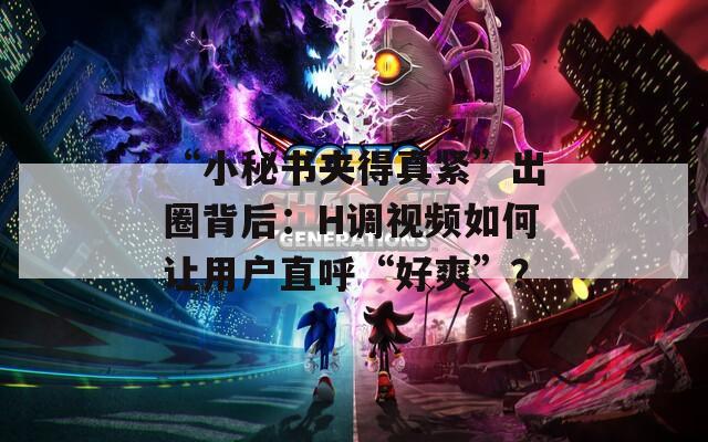“小秘书夹得真紧”出圈背后：H调视频如何让用户直呼“好爽”？