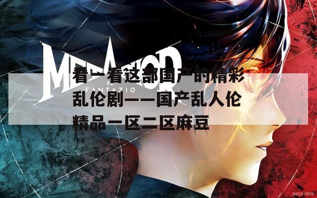 看一看这部国产的精彩乱伦剧——国产乱人伦精品一区二区麻豆