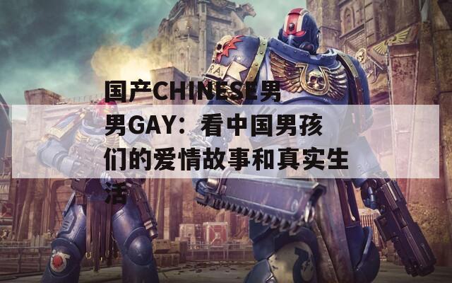 国产CHINESE男男GAY：看中国男孩们的爱情故事和真实生活