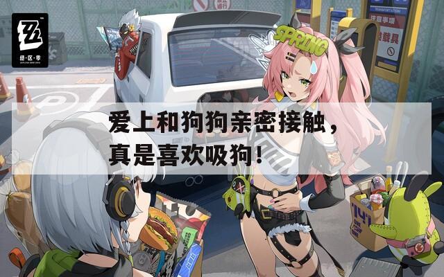 爱上和狗狗亲密接触，真是喜欢吸狗！