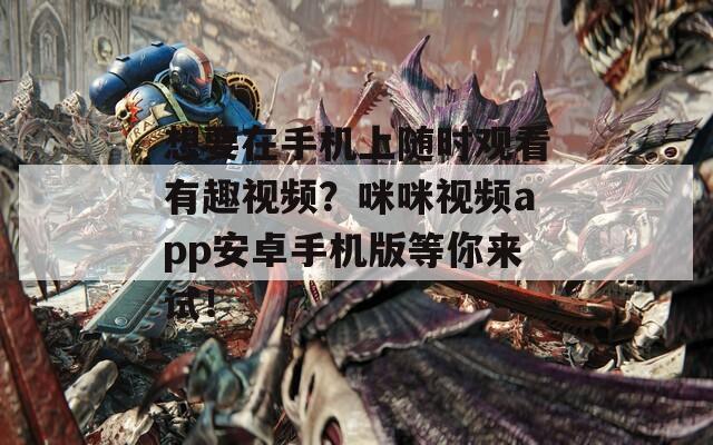 想要在手机上随时观看有趣视频？咪咪视频app安卓手机版等你来试！