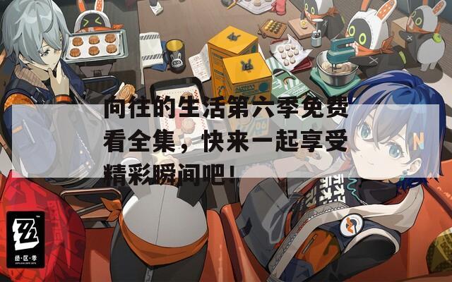向往的生活第六季免费看全集，快来一起享受精彩瞬间吧！