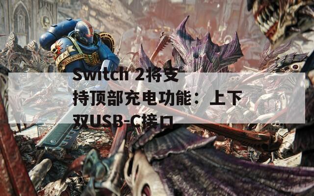 Switch 2将支持顶部充电功能：上下双USB-C接口