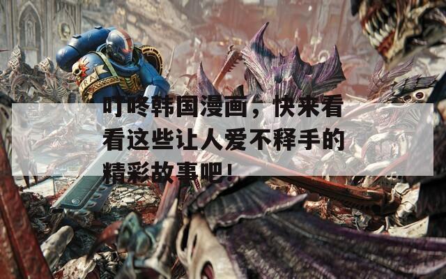 叮咚韩国漫画，快来看看这些让人爱不释手的精彩故事吧！
