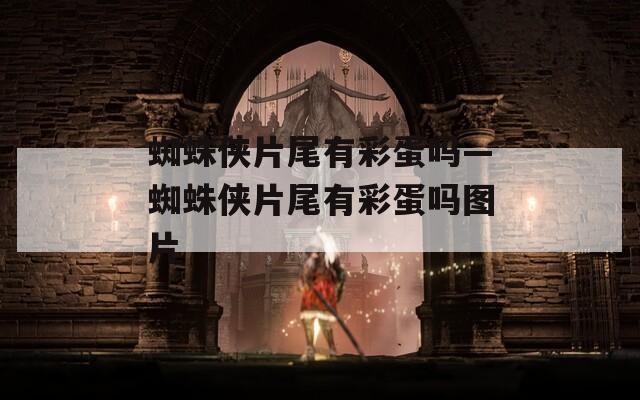 蜘蛛侠片尾有彩蛋吗—蜘蛛侠片尾有彩蛋吗图片