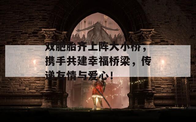 双胞胎齐上阵大小桥，携手共建幸福桥梁，传递友情与爱心！