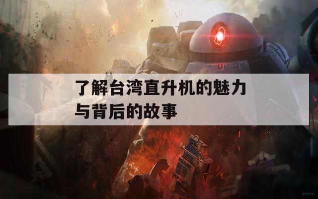 了解台湾直升机的魅力与背后的故事