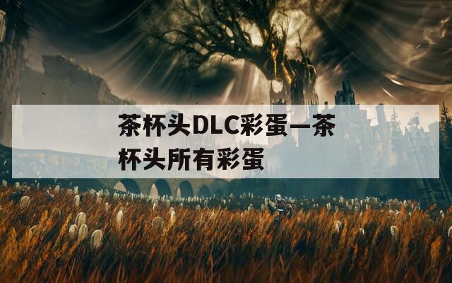 茶杯头DLC彩蛋—茶杯头所有彩蛋
