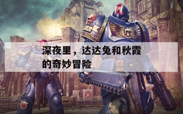 深夜里，达达兔和秋霞的奇妙冒险