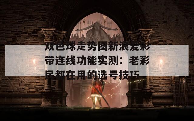 双色球走势图新浪爱彩带连线功能实测：老彩民都在用的选号技巧