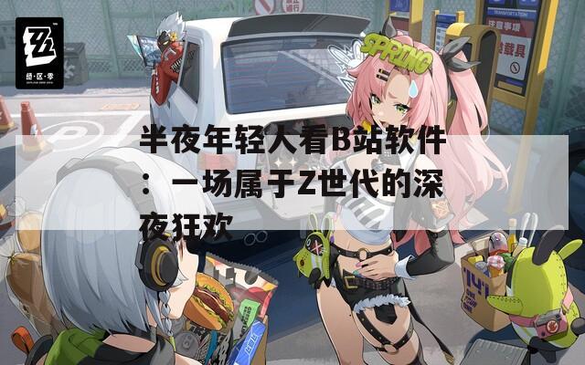 半夜年轻人看B站软件：一场属于Z世代的深夜狂欢