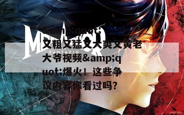 &quot;又粗又猛又大爽又黄老大爷视频&quot;爆火！这些争议内容你看过吗？