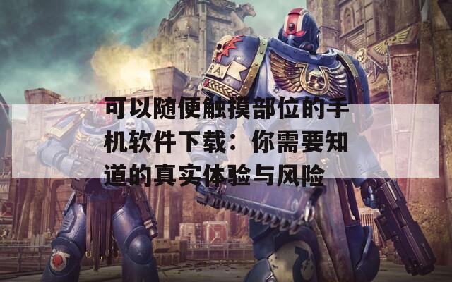 可以随便触摸部位的手机软件下载：你需要知道的真实体验与风险