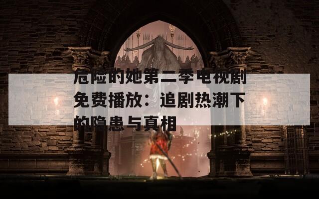 危险的她第二季电视剧免费播放：追剧热潮下的隐患与真相