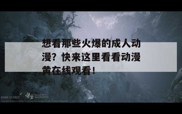 想看那些火爆的成人动漫？快来这里看看动漫黄在线观看！