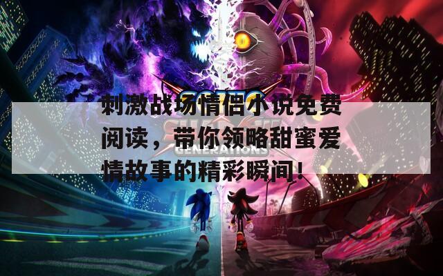 刺激战场情侣小说免费阅读，带你领略甜蜜爱情故事的精彩瞬间！